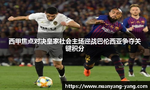 西甲焦点对决皇家社会主场迎战巴伦西亚争夺关键积分