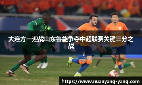 大连方一迎战山东鲁能争夺中超联赛关键三分之战