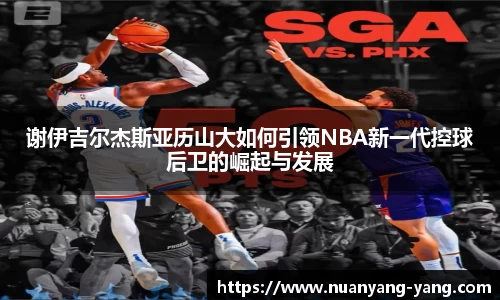 谢伊吉尔杰斯亚历山大如何引领NBA新一代控球后卫的崛起与发展